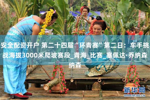 安全配资开户 第二十四届“环青赛”第二日：车手挑战海拔3000米爬坡赛段_青海_比赛_塞佩达·乔纳森