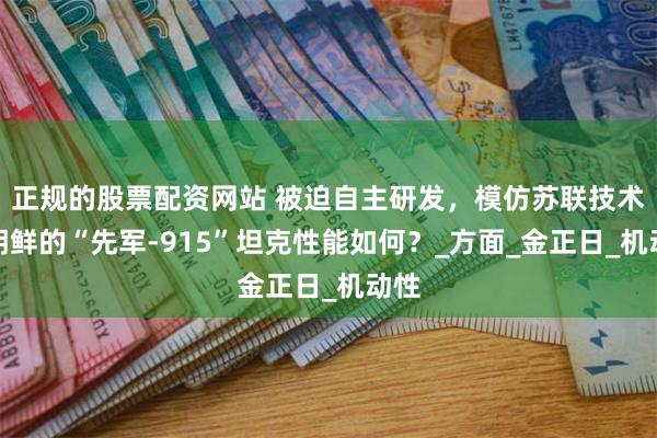 正规的股票配资网站 被迫自主研发，模仿苏联技术，朝鲜的“先军-915”坦克性能如何？_方面_金正日_机动性