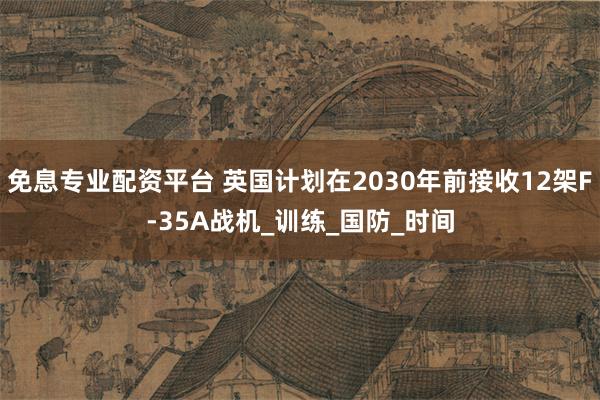 免息专业配资平台 英国计划在2030年前接收12架F-35A战机_训练_国防_时间