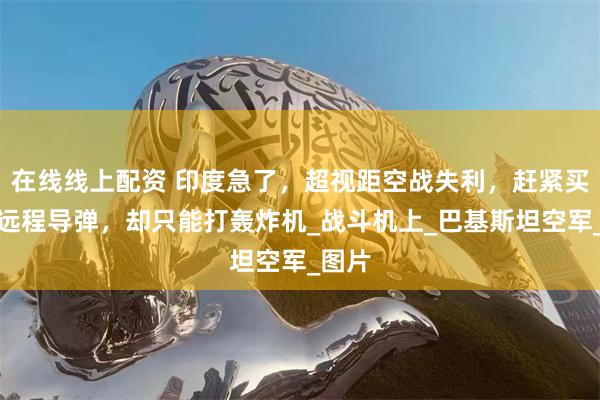 在线线上配资 印度急了，超视距空战失利，赶紧买俄制远程导弹，却只能打轰炸机_战斗机上_巴基斯坦空军_图片
