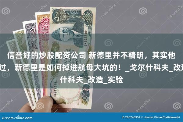 信誉好的炒股配资公司 新德里并不精明，其实他也天真过，新德里是如何掉进航母大坑的！_戈尔什科夫_改造_实验