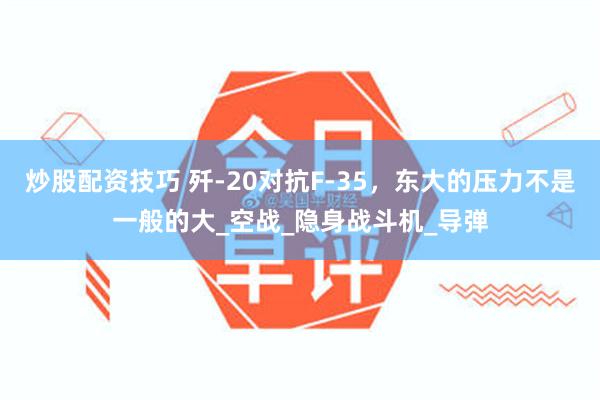 炒股配资技巧 歼-20对抗F-35，东大的压力不是一般的大_空战_隐身战斗机_导弹