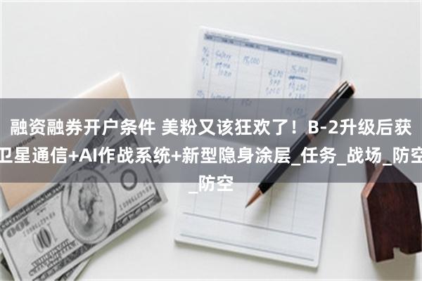 融资融券开户条件 美粉又该狂欢了！B-2升级后获卫星通信+AI作战系统+新型隐身涂层_任务_战场_防空
