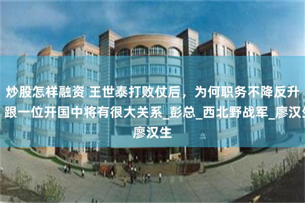 炒股怎样融资 王世泰打败仗后，为何职务不降反升？跟一位开国中将有很大关系_彭总_西北野战军_廖汉生