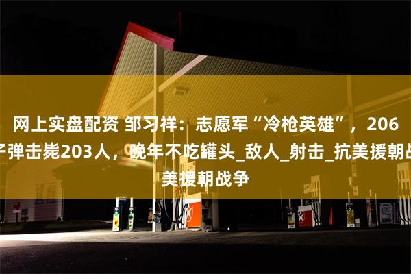网上实盘配资 邹习祥：志愿军“冷枪英雄”，206发子弹击毙203人，晚年不吃罐头_敌人_射击_抗美援朝战争