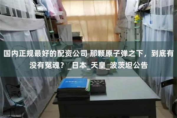 国内正规最好的配资公司 那颗原子弹之下，到底有没有冤魂？_日本_天皇_波茨坦公告