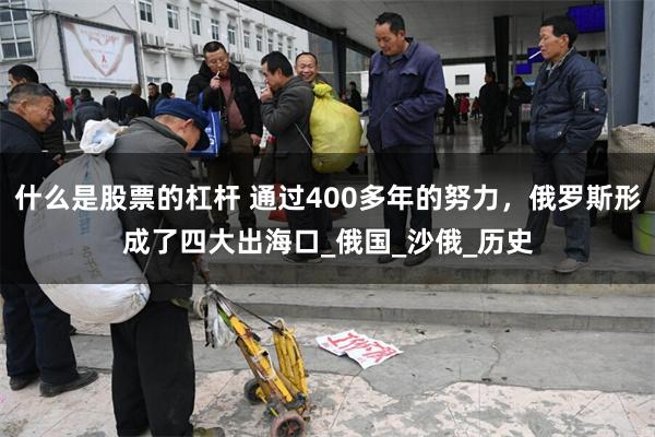什么是股票的杠杆 通过400多年的努力，俄罗斯形成了四大出海口_俄国_沙俄_历史