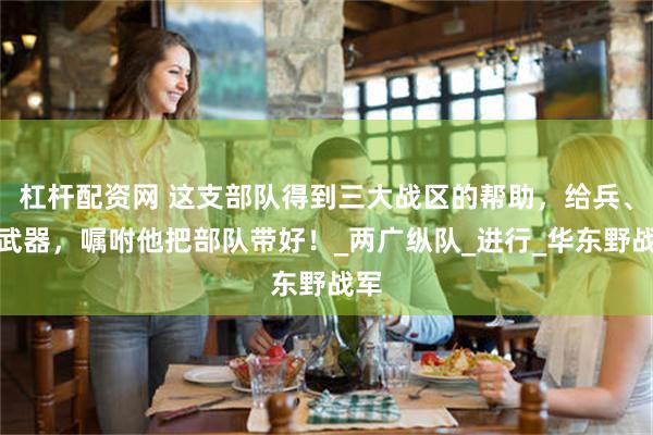 杠杆配资网 这支部队得到三大战区的帮助，给兵、给武器，嘱咐他把部队带好！_两广纵队_进行_华东野战军