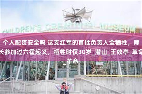 个人配资安全吗 这支红军的首批负责人全牺牲，师长参加过六霍起义，牺牲时仅30岁_潜山_王效亭_革命