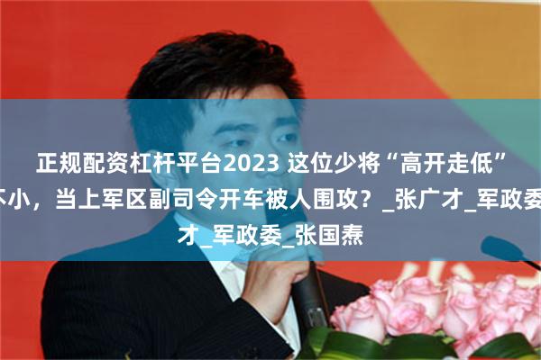 正规配资杠杆平台2023 这位少将“高开走低”，脾气不小，当上军区副司令开车被人围攻？_张广才_军政委_张国焘