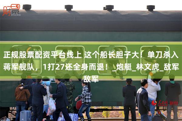 正规股票配资平台线上 这个船长胆子大！单刀杀入蒋军舰队，1打27还全身而退！_炮艇_林文虎_敌军