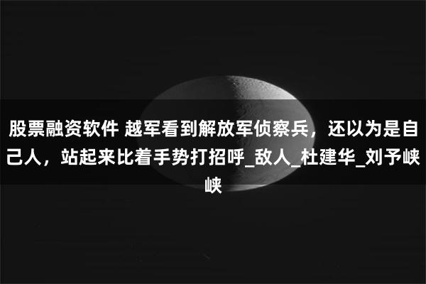 股票融资软件 越军看到解放军侦察兵，还以为是自己人，站起来比着手势打招呼_敌人_杜建华_刘予峡