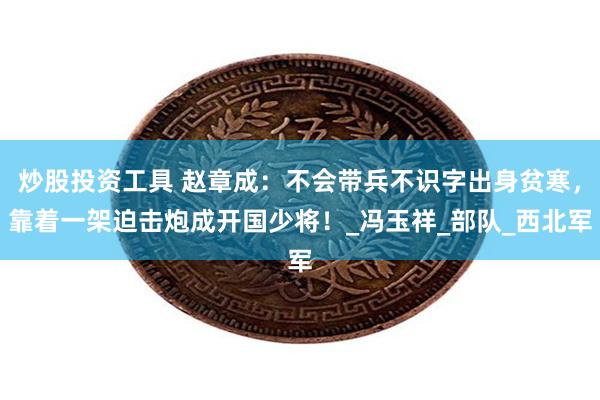 炒股投资工具 赵章成：不会带兵不识字出身贫寒，靠着一架迫击炮成开国少将！_冯玉祥_部队_西北军