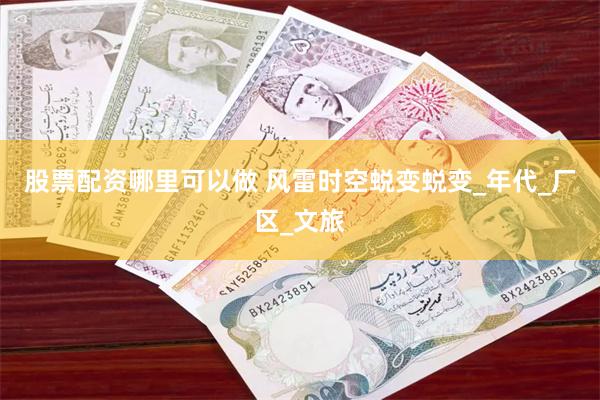股票配资哪里可以做 风雷时空蜕变蜕变_年代_厂区_文旅