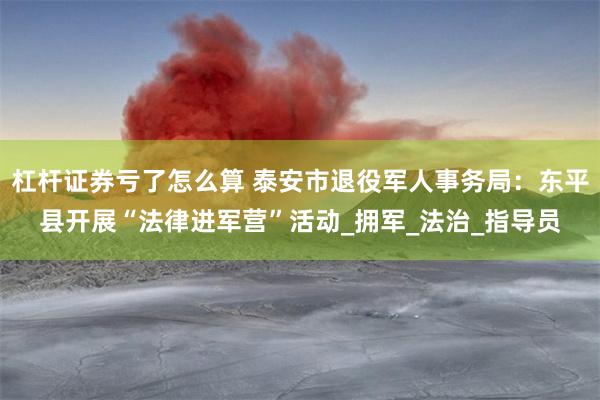 杠杆证券亏了怎么算 泰安市退役军人事务局：东平县开展“法律进军营”活动_拥军_法治_指导员