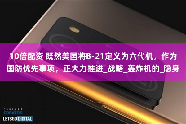 10倍配资 既然美国将B-21定义为六代机，作为国防优先事项，正大力推进_战略_轰炸机的_隐身