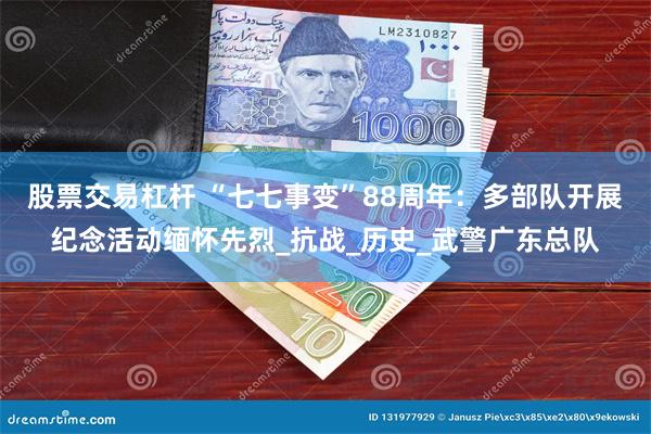 股票交易杠杆 “七七事变”88周年：多部队开展纪念活动缅怀先烈_抗战_历史_武警广东总队