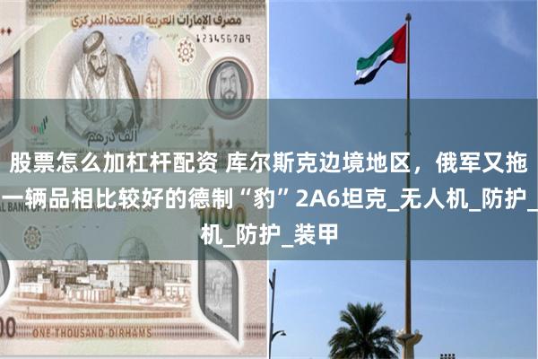 股票怎么加杠杆配资 库尔斯克边境地区，俄军又拖回了一辆品相比较好的德制“豹”2A6坦克_无人机_防护_装甲