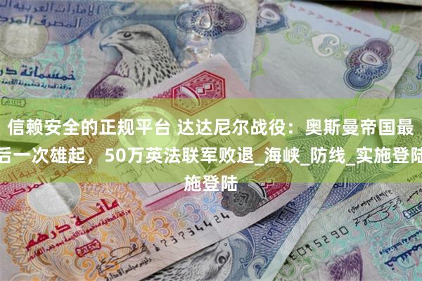 信赖安全的正规平台 达达尼尔战役：奥斯曼帝国最后一次雄起，50万英法联军败退_海峡_防线_实施登陆