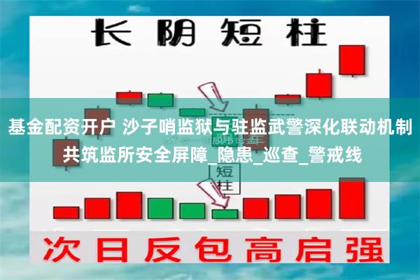 基金配资开户 沙子哨监狱与驻监武警深化联动机制 共筑监所安全屏障_隐患_巡查_警戒线