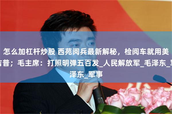 怎么加杠杆炒股 西苑阅兵最新解秘，检阅车就用美制吉普；毛主席：打照明弹五百发_人民解放军_毛泽东_军事