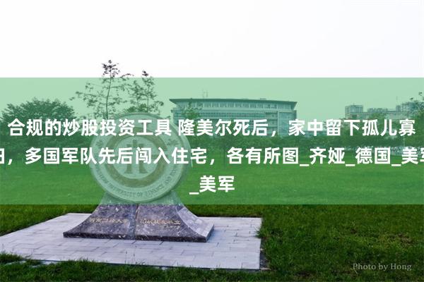 合规的炒股投资工具 隆美尔死后，家中留下孤儿寡妇，多国军队先后闯入住宅，各有所图_齐娅_德国_美军