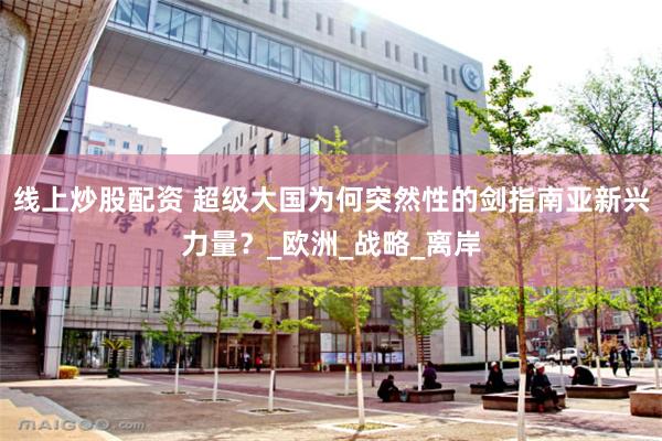 线上炒股配资 超级大国为何突然性的剑指南亚新兴力量？_欧洲_战略_离岸