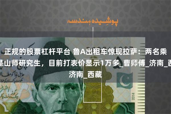正规的股票杠杆平台 鲁A出租车惊现拉萨：两名乘客是山师研究生，目前打表价显示1万多_曹师傅_济南_西藏