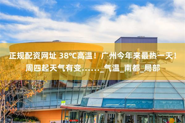 正规配资网址 38℃高温！广州今年来最热一天！周四起天气有变……_气温_南都_局部