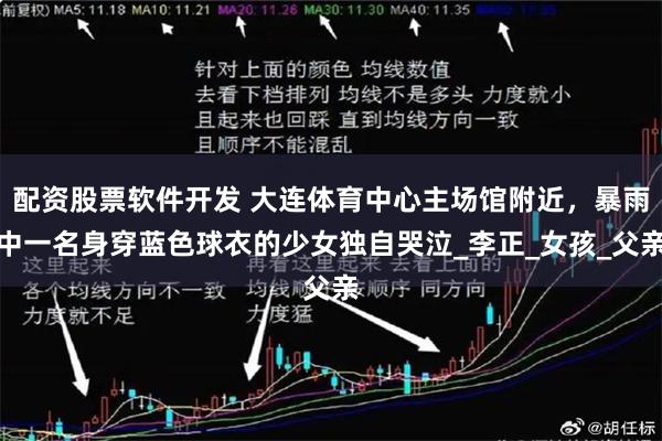 配资股票软件开发 大连体育中心主场馆附近，暴雨中一名身穿蓝色球衣的少女独自哭泣_李正_女孩_父亲