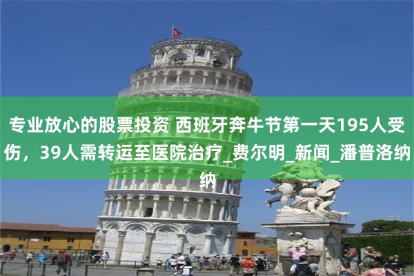 专业放心的股票投资 西班牙奔牛节第一天195人受伤，39人需转运至医院治疗_费尔明_新闻_潘普洛纳