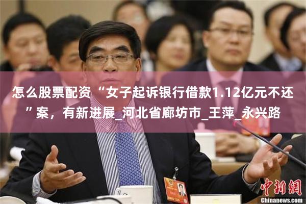怎么股票配资 “女子起诉银行借款1.12亿元不还”案，有新进展_河北省廊坊市_王萍_永兴路