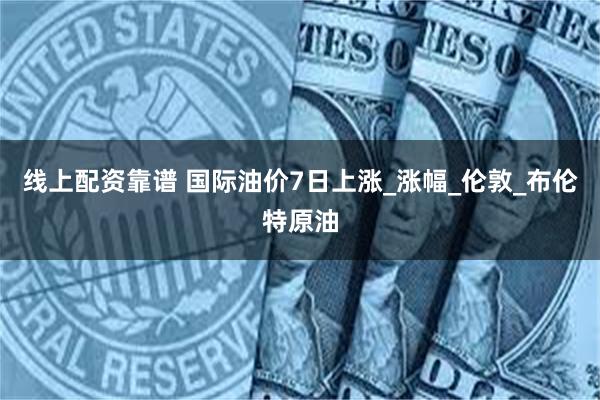 线上配资靠谱 国际油价7日上涨_涨幅_伦敦_布伦特原油