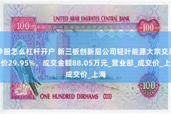 炒股怎么杠杆开户 新三板创新层公司轻叶能源大宗交易折价29.95%，成交金额88.05万元_营业部_成交价_上海