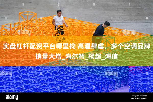 实盘杠杆配资平台哪里找 高温肆虐，多个空调品牌销量大增_海尔智_杨超_海信