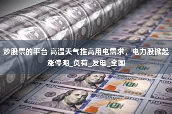炒股票的平台 高温天气推高用电需求，电力股掀起涨停潮_负荷_发电_全国