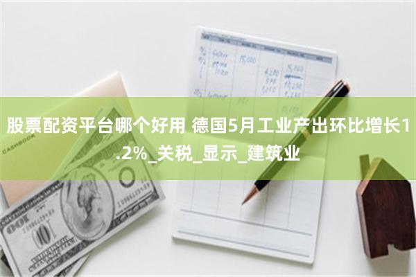 股票配资平台哪个好用 德国5月工业产出环比增长1.2%_关税_显示_建筑业