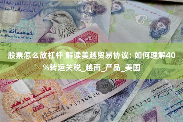 股票怎么放杠杆 解读美越贸易协议: 如何理解40%转运关税_越南_产品_美国