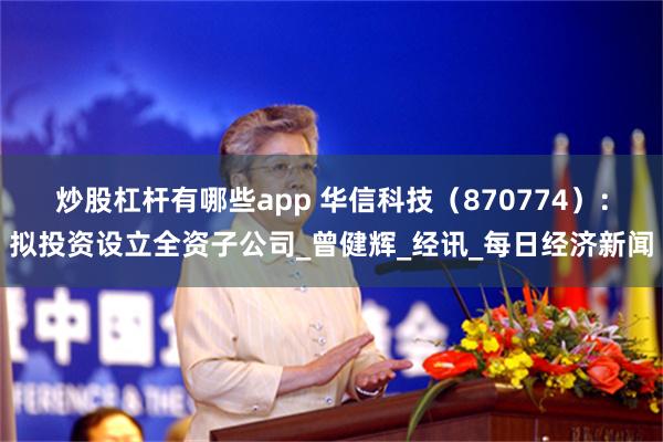 炒股杠杆有哪些app 华信科技（870774）：拟投资设立全资子公司_曾健辉_经讯_每日经济新闻
