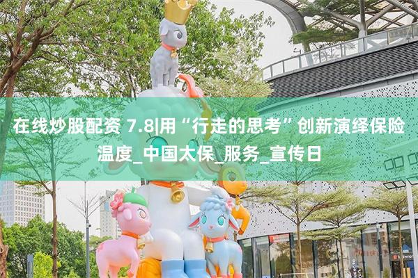 在线炒股配资 7.8|用“行走的思考”创新演绎保险温度_中国太保_服务_宣传日