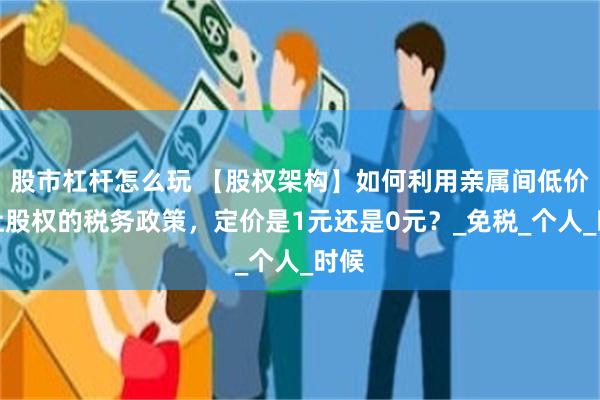股市杠杆怎么玩 【股权架构】如何利用亲属间低价转让股权的税务政策，定价是1元还是0元？_免税_个人_时候