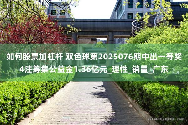 如何股票加杠杆 双色球第2025076期中出一等奖4注筹集公益金1.36亿元_理性_销量_广东