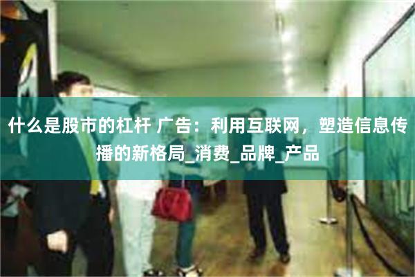 什么是股市的杠杆 广告：利用互联网，塑造信息传播的新格局_消费_品牌_产品