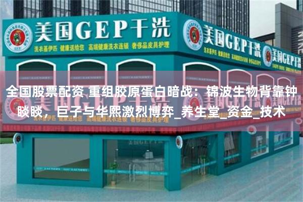 全国股票配资 重组胶原蛋白暗战：锦波生物背靠钟睒睒，巨子与华熙激烈博弈_养生堂_资金_技术