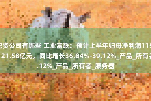 配资公司有哪些 工业富联：预计上半年归母净利润119.58亿元-121.58亿元，同比增长36.84%-39.12%_产品_所有者_服务器