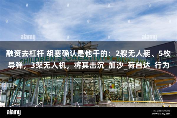 融资去杠杆 胡塞确认是他干的：2艘无人艇、5枚导弹，3架无人机，将其击沉_加沙_荷台达_行为