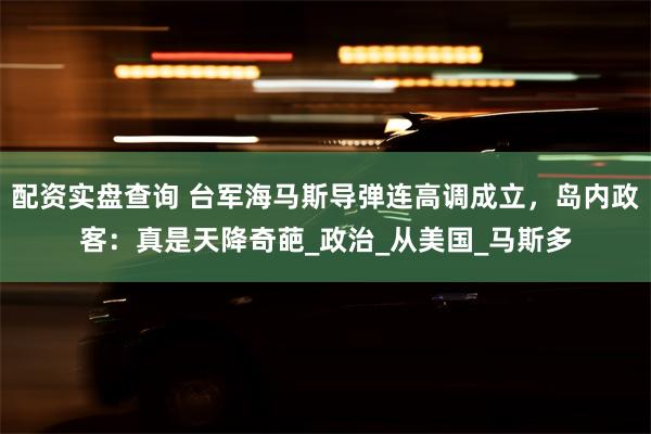 配资实盘查询 台军海马斯导弹连高调成立，岛内政客：真是天降奇葩_政治_从美国_马斯多