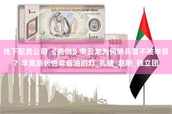线下配资公司 《亮剑》李云龙为何骑兵营不被举报？毕竟旅长也非省油的灯_孔捷_赵刚_独立团