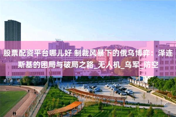 股票配资平台哪儿好 制裁风暴下的俄乌博弈：泽连斯基的困局与破局之路_无人机_乌军_防空