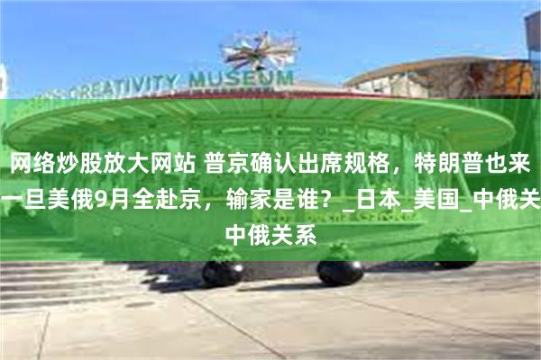 网络炒股放大网站 普京确认出席规格，特朗普也来？一旦美俄9月全赴京，输家是谁？_日本_美国_中俄关系